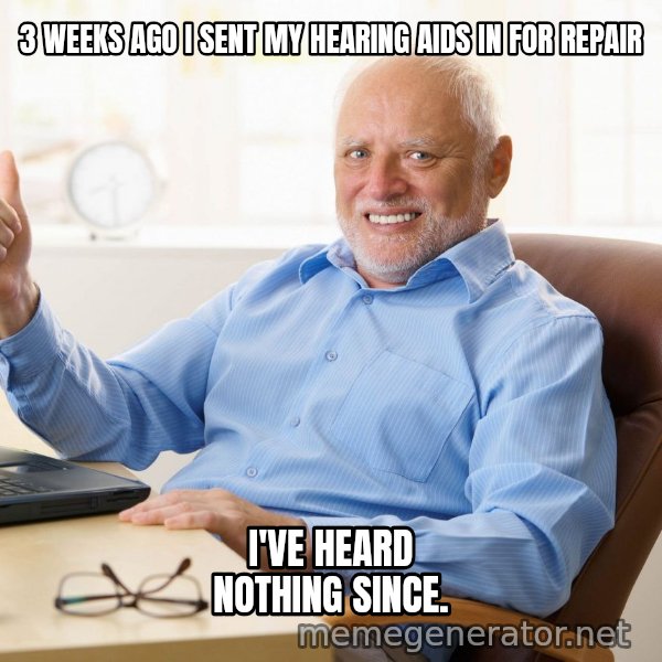 Harold's Thumbs Up meme: 3 WEEKS AGO I SENT MY HEARING AIDS IN FOR REPAIR / I'VE HEARD NOTHING SINCE.