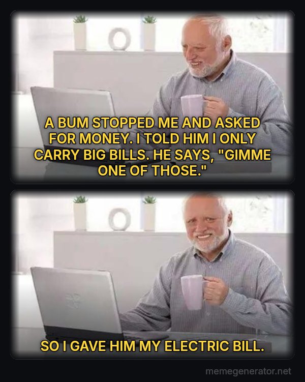 Hide the Pain Harold (two panels) meme: A BUM STOPPED ME AND ASKED FOR MONEY. I TOLD HIM I ONLY CARRY BIG BILLS.         HE SAYS, "GIMME ONE OF THOSE." / SO I GAVE HIM MY ELECTRIC BILL.