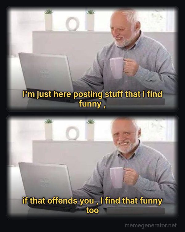 Hide the Pain Harold (two panels) meme: I'm just here posting stuff that I find funny , / if that offends you , I find that funny too