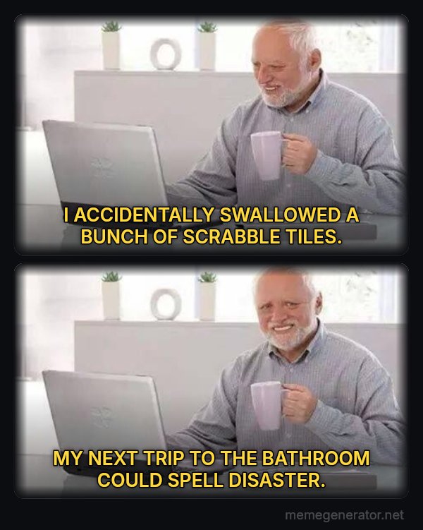 Hide the Pain Harold (two panels) meme: I ACCIDENTALLY SWALLOWED A BUNCH OF SCRABBLE TILES. / MY NEXT TRIP TO THE BATHROOM COULD SPELL DISASTER.
