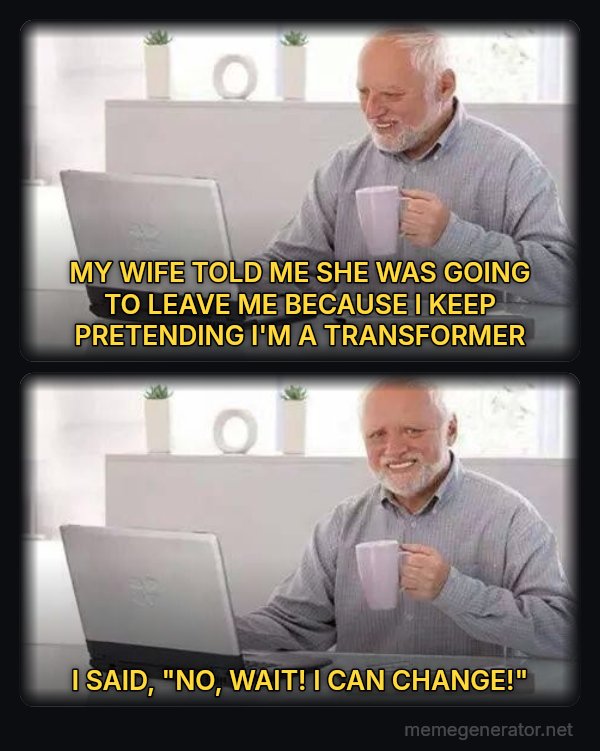 Hide the Pain Harold (two panels) meme: MY WIFE TOLD ME SHE WAS GOING TO LEAVE ME BECAUSE I KEEP PRETENDING I'M A TRANSFORMER / I SAID, "NO, WAIT! I CAN CHANGE!"