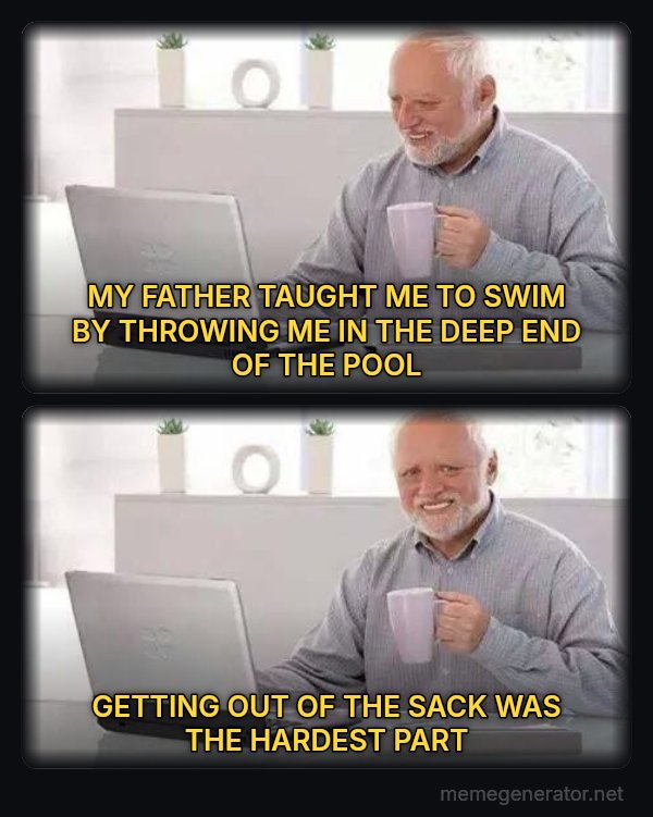 Hide the Pain Harold (two panels) meme: MY FATHER TAUGHT ME TO SWIM BY THROWING ME IN THE DEEP END OF THE POOL / GETTING OUT OF THE SACK WAS THE HARDEST PART