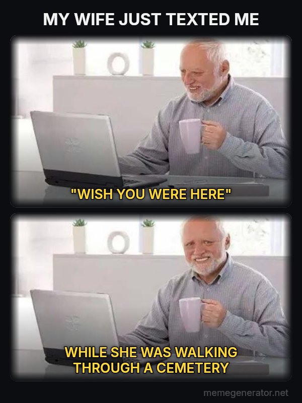 Hide the Pain Harold (two panels) meme: MY WIFE JUST TEXTED ME / "WISH YOU WERE HERE" / WHILE SHE WAS WALKING THROUGH A CEMETERY