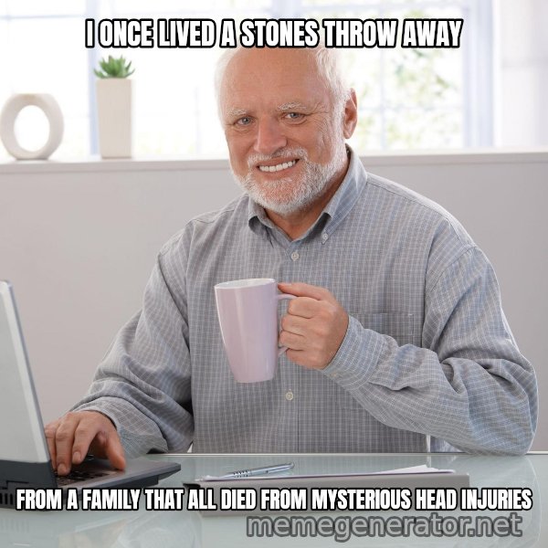 Hide the Pain Harold meme: I ONCE LIVED A STONES THROW AWAY / FROM A FAMILY THAT ALL DIED FROM MYSTERIOUS HEAD INJURIES