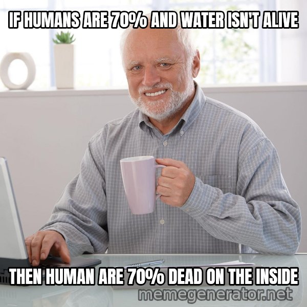 Hide the Pain Harold meme: IF HUMANS ARE 70% AND WATER ISN'T ALIVE / THEN HUMAN ARE 70% DEAD ON THE INSIDE