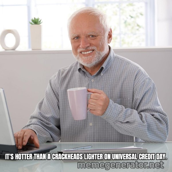 Hide the Pain Harold meme: IT'S HOTTER THAN A CRACKHEADS LIGHTER ON UNIVERSAL CREDIT DAY.