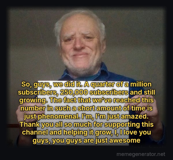 Harold Holding a Sign meme: So, guys, we did it. A quarter of a million subscribers, 250,000 subscribers and still growing. The fact that we've reached this number in such a short amount of time is just phenomenal. I'm, I'm just amazed. Thank you all so much for supporting this channel and helping it grow, I, I love you guys, you guys are just awesome