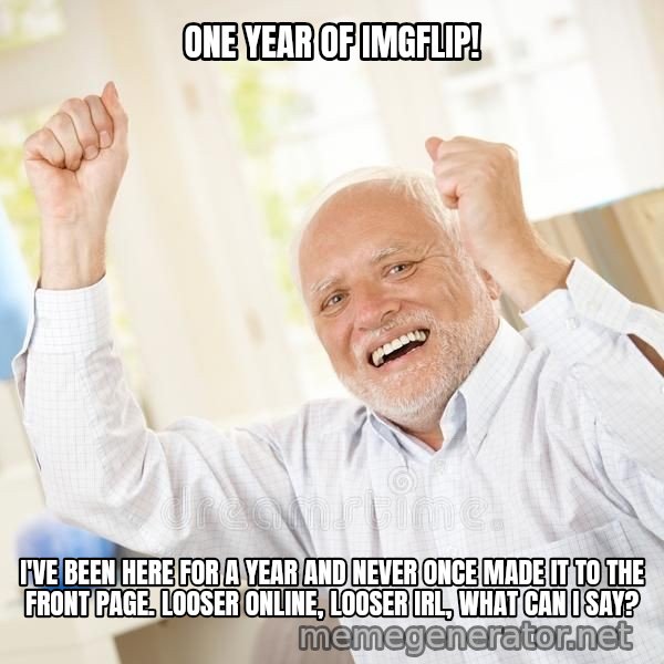 Harold Celebrating meme: ONE YEAR OF IMGFLIP! / I'VE BEEN HERE FOR A YEAR AND NEVER ONCE MADE IT TO THE FRONT PAGE. LOOSER ONLINE, LOOSER IRL, WHAT CAN I SAY?