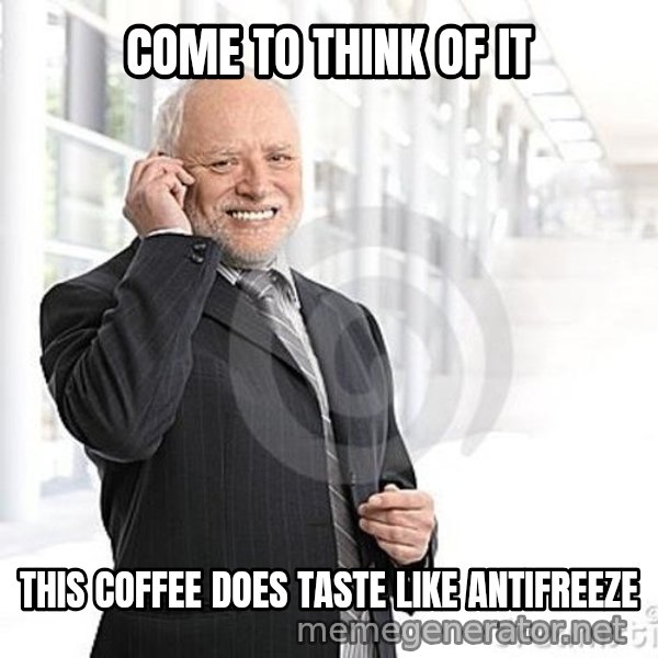 Harold's Business Call meme: COME TO THINK OF IT / THIS COFFEE DOES TASTE LIKE ANTIFREEZE