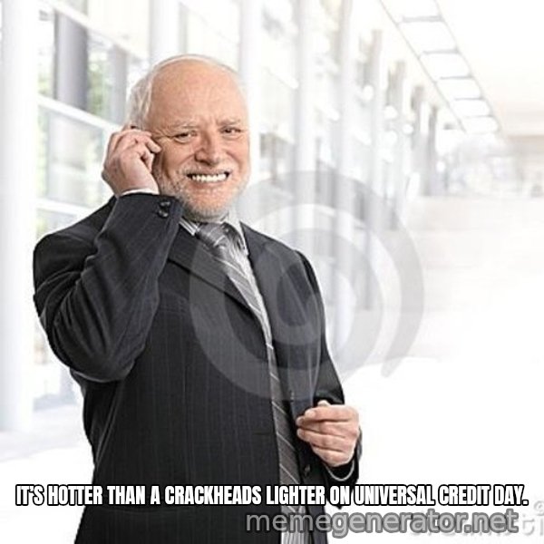 Harold's Business Call meme: IT’S HOTTER THAN A CRACKHEADS LIGHTER ON UNIVERSAL CREDIT DAY.