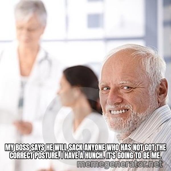 Harold at the Doctor's meme: MY BOSS SAYS HE WILL SACK ANYONE WHO HAS NOT GOT THE CORRECT POSTURE.  I HAVE A HUNCH. IT'S GOING TO BE ME.