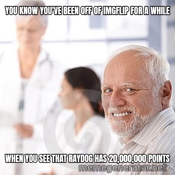 Harold at the Doctor's meme: YOU KNOW YOU'VE BEEN OFF OF IMGFLIP FOR A WHILE / WHEN YOU SEE THAT RAYDOG HAS 20,000,000 POINTS
