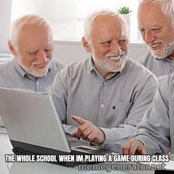 Harold's Group Project meme: THE WHOLE SCHOOL WHEN IM PLAYING A GAME DURING CLASS
