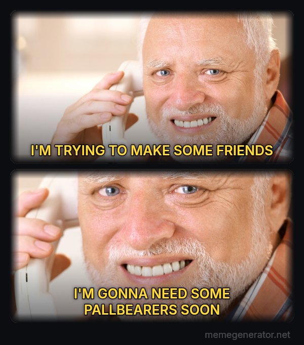 Harold on the Phone meme: I'M TRYING TO MAKE SOME FRIENDS / I'M GONNA NEED SOME PALLBEARERS SOON