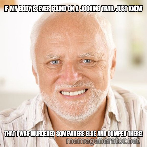 Harold Smiling meme: IF MY BODY IS EVER FOUND ON A JOGGING TRAIL JUST KNOW / THAT I WAS MURDERED SOMEWHERE ELSE AND DUMPED THERE!