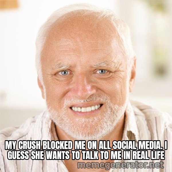Harold Smiling meme: MY CRUSH BLOCKED ME ON ALL SOCIAL MEDIA. I GUESS SHE WANTS TO TALK TO ME IN REAL LIFE