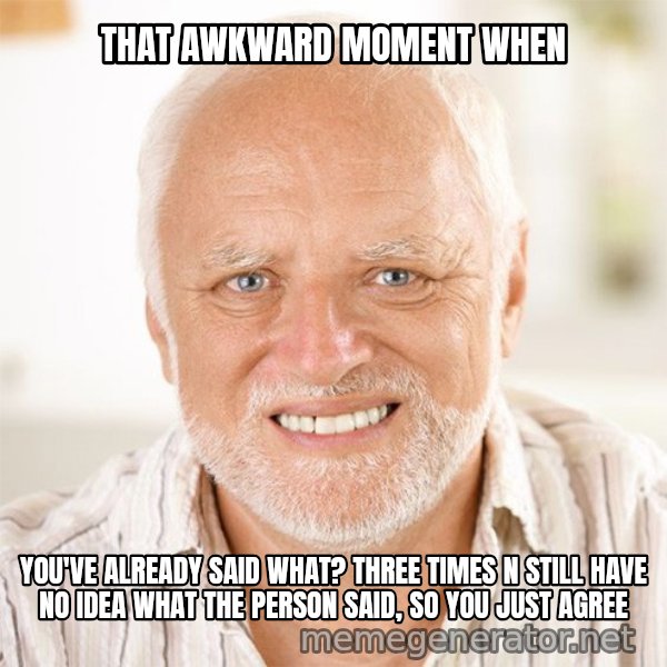 Harold Smiling meme: THAT AWKWARD MOMENT WHEN / YOU'VE ALREADY SAID WHAT? THREE TIMES N STILL HAVE NO IDEA WHAT THE PERSON SAID, SO YOU JUST AGREE