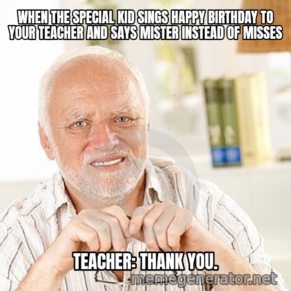 Unsure Harold meme: WHEN THE SPECIAL KID SINGS HAPPY BIRTHDAY TO YOUR TEACHER AND SAYS MISTER INSTEAD OF MISSES / TEACHER: THANK YOU.
