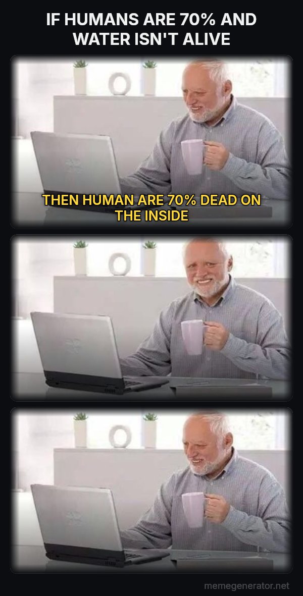 Harold Three Panels meme: IF HUMANS ARE 70% AND WATER ISN'T ALIVE / THEN HUMAN ARE 70% DEAD ON THE INSIDE