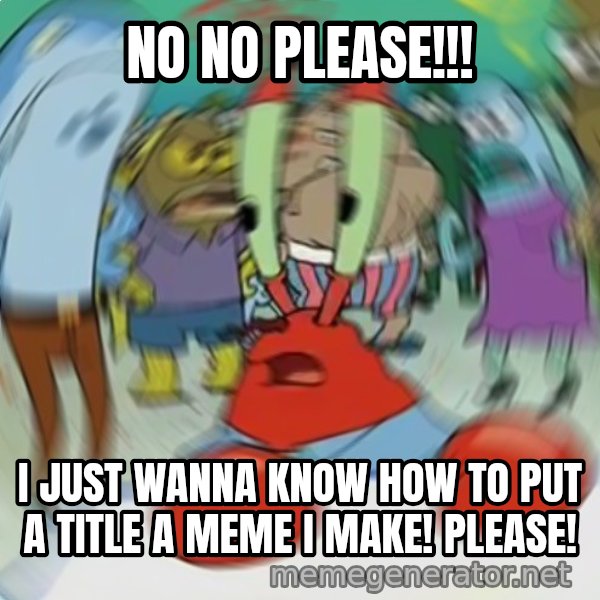 Confused Mr. Krabs meme: NO NO PLEASE!!! / I JUST WANNA KNOW HOW TO PUT A TITLE A MEME I MAKE! PLEASE!