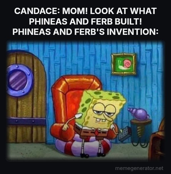 Ight Imma Head Out meme: CANDACE: MOM! LOOK AT WHAT PHINEAS AND FERB BUILT!
PHINEAS AND FERB'S INVENTION:
