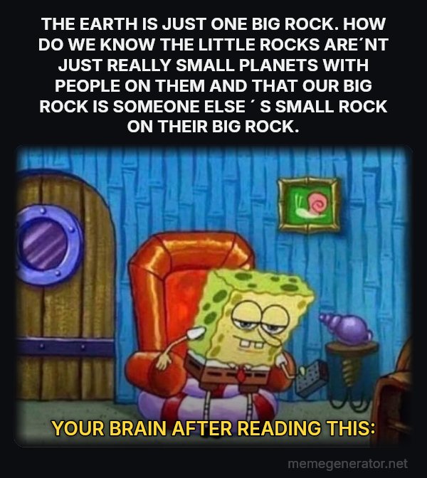 Ight Imma Head Out meme: THE EARTH IS JUST ONE BIG ROCK. HOW DO WE KNOW THE LITTLE ROCKS ARE´NT JUST REALLY SMALL PLANETS WITH PEOPLE ON THEM AND THAT OUR BIG ROCK IS SOMEONE ELSE ´ S SMALL ROCK ON THEIR BIG ROCK. / YOUR BRAIN AFTER READING THIS: