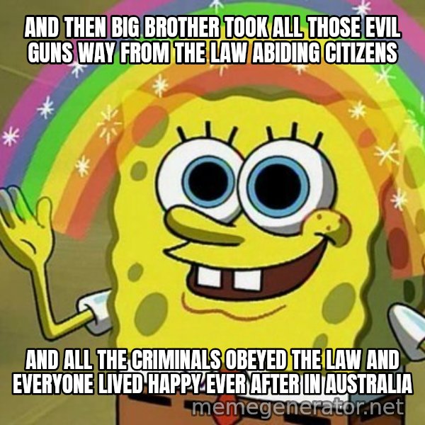 Imagination SpongeBob meme: AND THEN BIG BROTHER TOOK ALL THOSE EVIL GUNS WAY FROM THE LAW ABIDING CITIZENS / AND ALL THE CRIMINALS OBEYED THE LAW AND EVERYONE LIVED HAPPY EVER AFTER IN AUSTRALIA