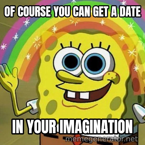 Imagination SpongeBob meme: OF COURSE YOU CAN GET A DATE / IN YOUR IMAGINATION