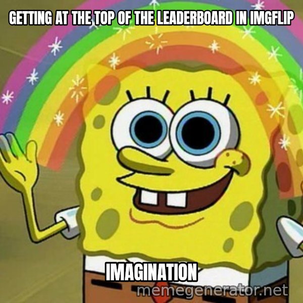 Imagination SpongeBob meme: GETTING AT THE TOP OF THE LEADERBOARD IN IMGFLIP / IMAGINATION