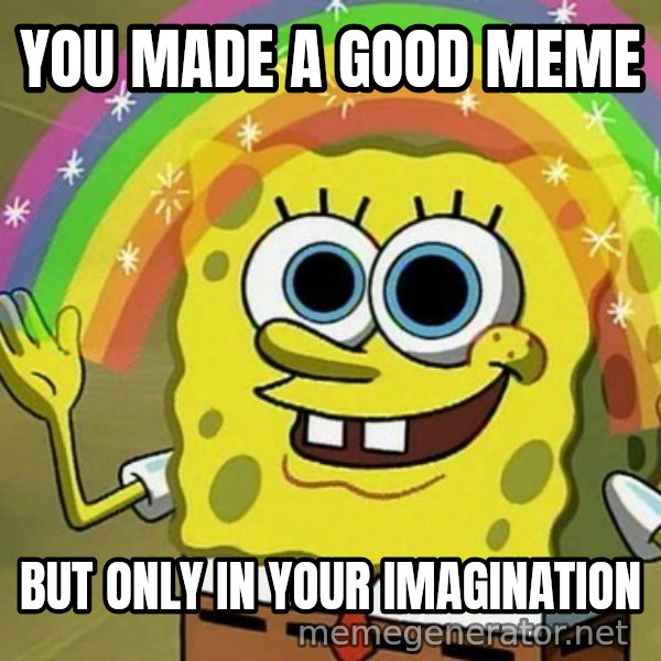 Imagination SpongeBob meme: YOU MADE A GOOD MEME / BUT ONLY IN YOUR IMAGINATION