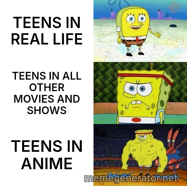 Increasingly Buff SpongeBob meme: TEENS IN REAL LIFE / TEENS IN ALL OTHER MOVIES AND SHOWS / TEENS IN ANIME