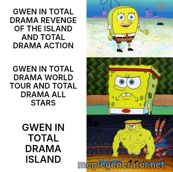 Increasingly Buff SpongeBob meme: GWEN IN TOTAL DRAMA REVENGE OF THE ISLAND AND TOTAL DRAMA ACTION / GWEN IN TOTAL DRAMA WORLD TOUR AND TOTAL DRAMA ALL STARS / GWEN IN TOTAL DRAMA ISLAND