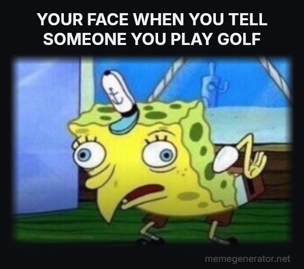 Mocking SpongeBob meme: YOUR FACE WHEN YOU TELL SOMEONE YOU PLAY GOLF