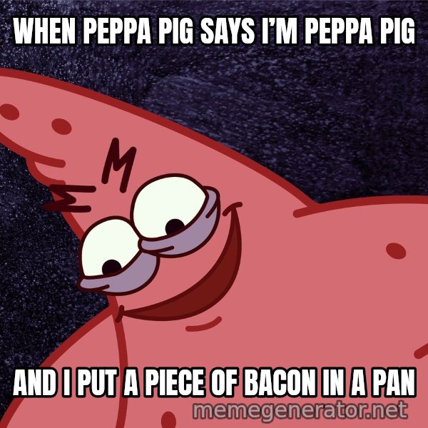 Savage Patrick meme: WHEN PEPPA PIG SAYS I’M PEPPA PIG / AND I PUT A PIECE OF BACON IN A PAN