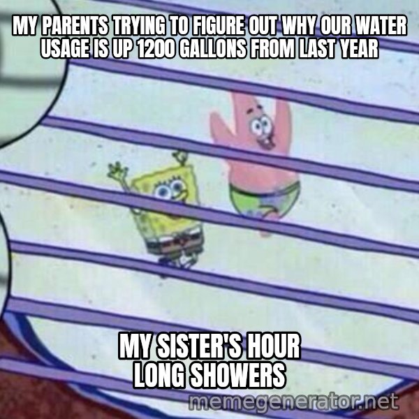Squidward Looking Out the Window meme: My parents trying to figure out why our water usage is up 1200 gallons from last year / My sister's hour long showers