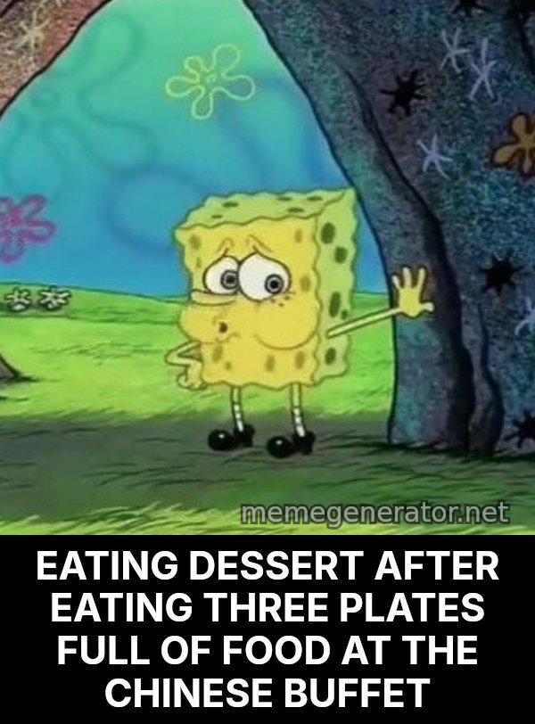 Tired SpongeBob meme: EATING DESSERT AFTER EATING THREE PLATES FULL OF FOOD AT THE CHINESE BUFFET