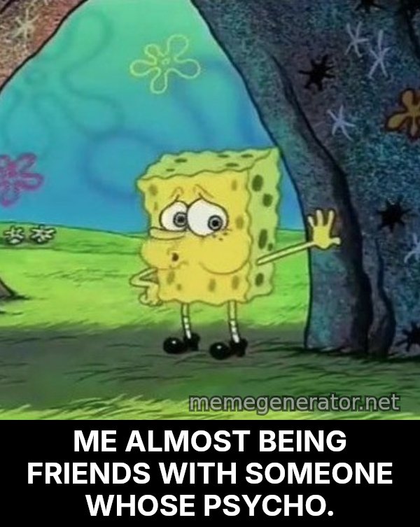 Tired SpongeBob meme: ME ALMOST BEING FRIENDS WITH SOMEONE WHOSE PSYCHO.