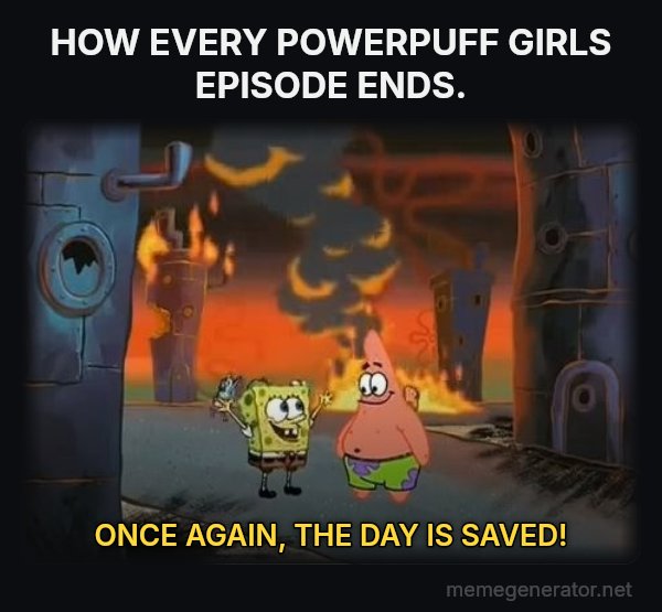 We Did It, Patrick! We Saved the City! meme: HOW EVERY POWERPUFF GIRLS EPISODE ENDS. / ONCE AGAIN, THE DAY IS SAVED!