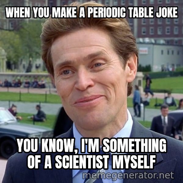 I'm Something of a Scientist Myself meme: WHEN YOU MAKE A PERIODIC TABLE JOKE / You know, I'm something of a scientist myself