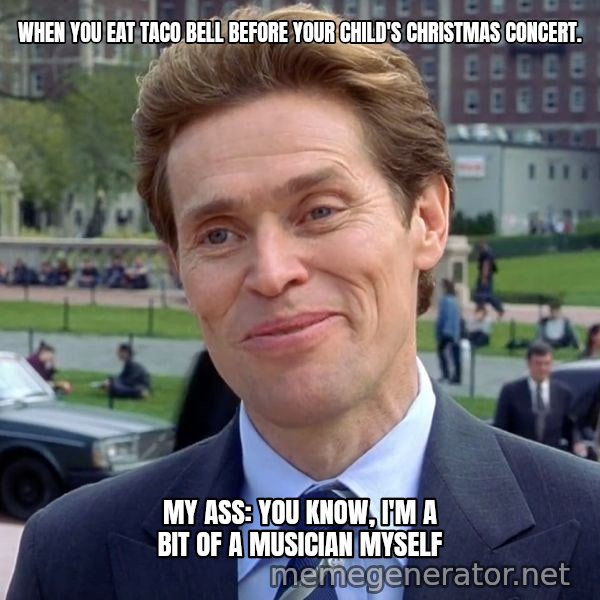 I'm Something of a Scientist Myself meme: When you eat Taco Bell before your child's Christmas Concert. / My ass: You know, I'm a bit of a musician myself