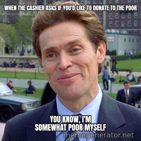 I'm Something of a Scientist Myself meme: WHEN THE CASHIER ASKS IF YOU'D LIKE TO DONATE TO THE POOR / You know, I'm somewhat poor myself