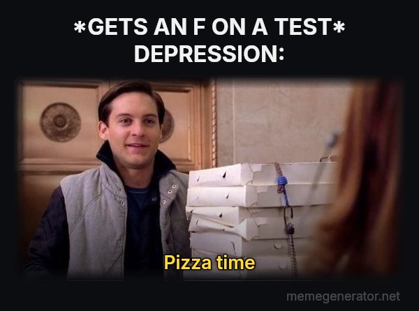 Pizza Time meme: *GETS AN F ON A TEST*
DEPRESSION: / Pizza time