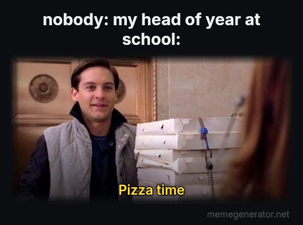 Pizza Time meme: nobody:
my head of year at school: / pizza time