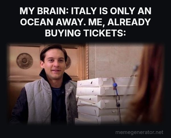 Pizza Time meme: MY BRAIN: ITALY IS ONLY AN OCEAN AWAY. ME, ALREADY BUYING TICKETS: