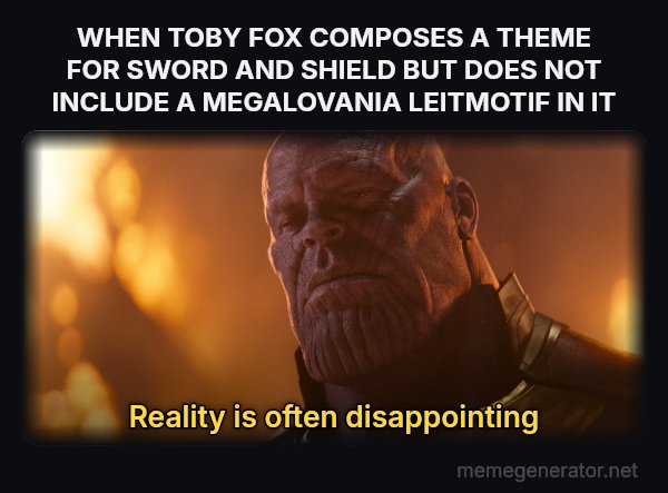 Reality Is Often Disappointing meme: WHEN TOBY FOX COMPOSES A THEME FOR SWORD AND SHIELD BUT DOES NOT INCLUDE A MEGALOVANIA LEITMOTIF IN IT / Reality is often disappointing