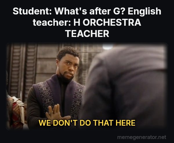 We Don't Do That Here meme: Student: What's after G?
English teacher: H
ORCHESTRA TEACHER / WE DON'T DO THAT HERE