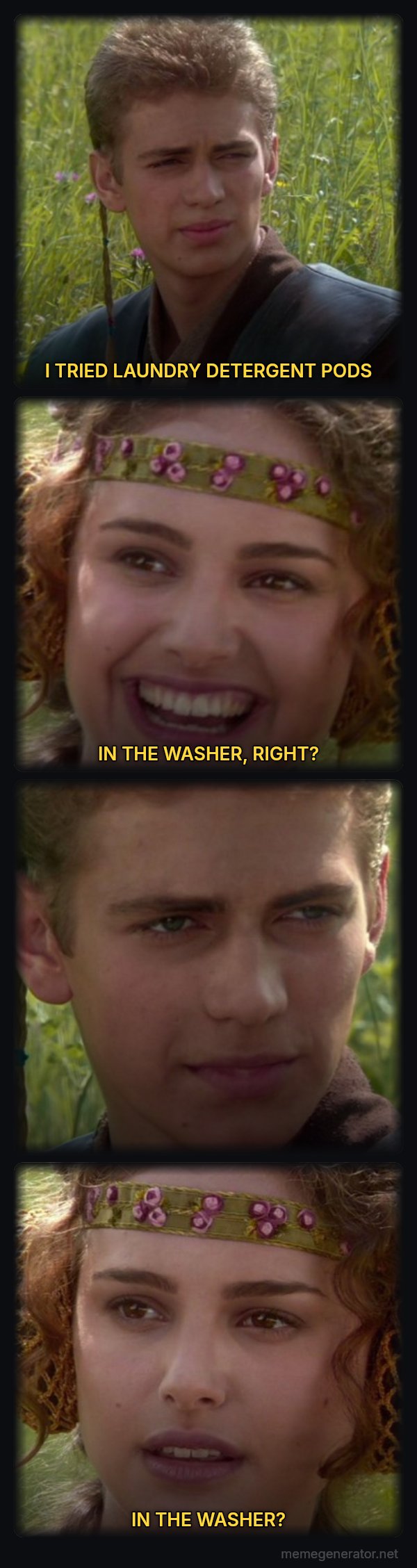 For the Better, Right? meme: I TRIED LAUNDRY DETERGENT PODS / IN THE WASHER, RIGHT? / IN THE WASHER?