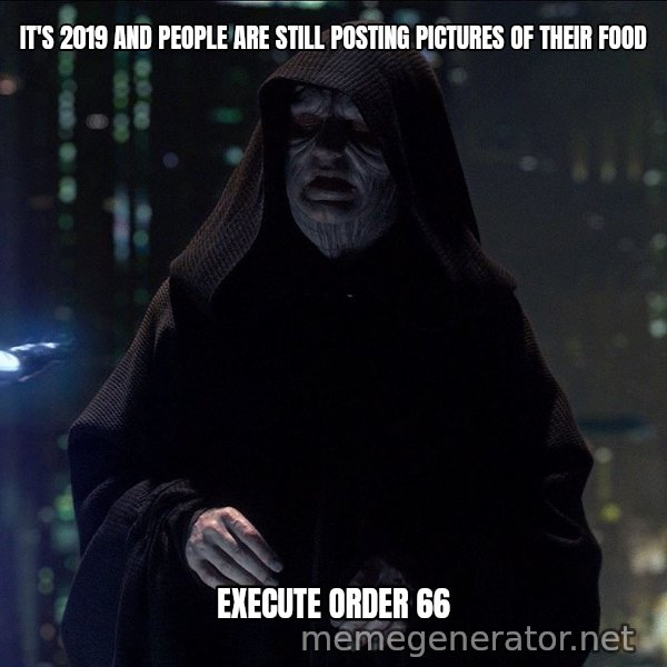 Execute Order 66 meme: IT'S 2019 AND PEOPLE ARE STILL POSTING PICTURES OF THEIR FOOD / EXECUTE ORDER 66