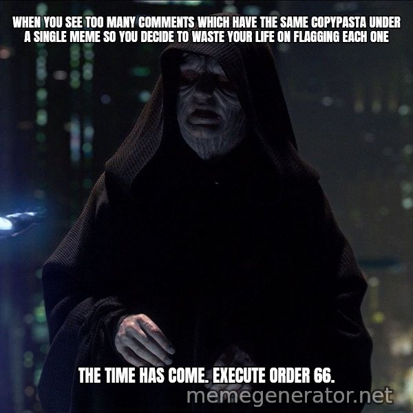 Execute Order 66 meme: WHEN YOU SEE TOO MANY COMMENTS WHICH HAVE THE SAME COPYPASTA UNDER A SINGLE MEME SO YOU DECIDE TO WASTE YOUR LIFE ON FLAGGING EACH ONE / The time has come. Execute order 66.