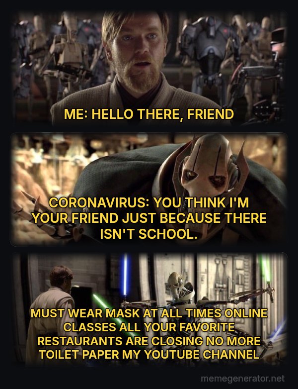 Hello There / General Kenobi meme: ME: HELLO THERE, FRIEND / CORONAVIRUS: YOU THINK I'M YOUR FRIEND JUST BECAUSE THERE ISN'T SCHOOL. / MUST WEAR MASK AT ALL TIMES ONLINE CLASSES ALL YOUR FAVORITE RESTAURANTS ARE CLOSING NO MORE TOILET PAPER MY YOUTUBE CHANNEL